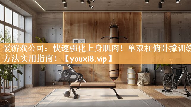 快速强化上身肌肉！单双杠俯卧撑训练方法实用指南！